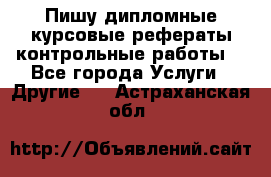 Пишу дипломные курсовые рефераты контрольные работы  - Все города Услуги » Другие   . Астраханская обл.